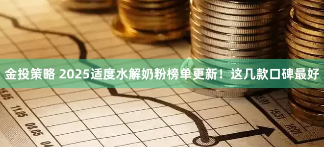 金投策略 2025适度水解奶粉榜单更新！这几款口碑最好