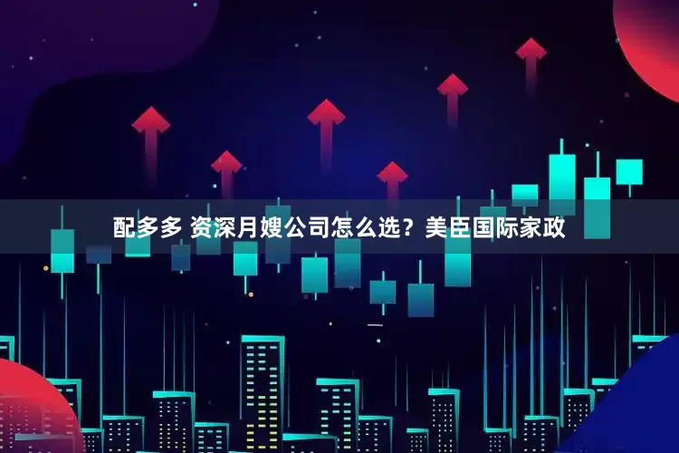 配多多 资深月嫂公司怎么选？美臣国际家政
