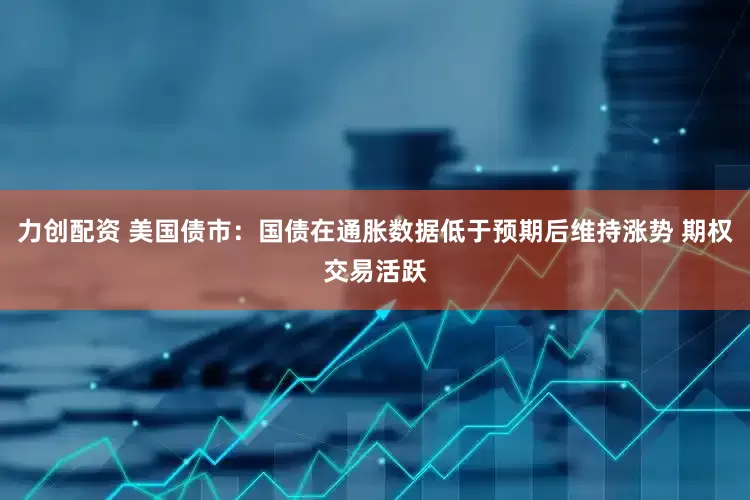 力创配资 美国债市：国债在通胀数据低于预期后维持涨势 期权交易活跃