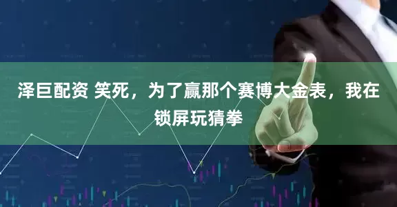 泽巨配资 笑死，为了赢那个赛博大金表，我在锁屏玩猜拳