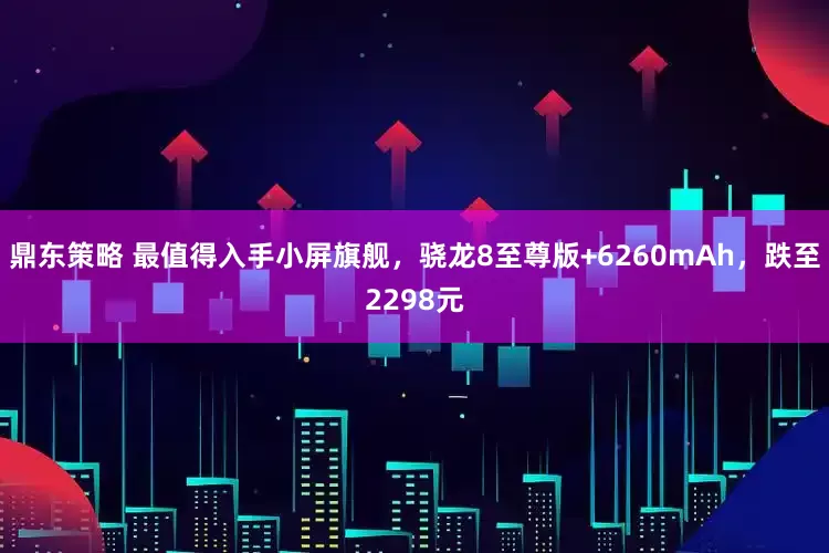 鼎东策略 最值得入手小屏旗舰，骁龙8至尊版+6260mAh，跌至2298元