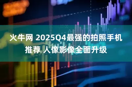 火牛网 2025Q4最强的拍照手机推荐 人像影像全面升级