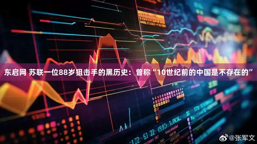 东启网 苏联一位88岁狙击手的黑历史：曾称“10世纪前的中国是不存在的”