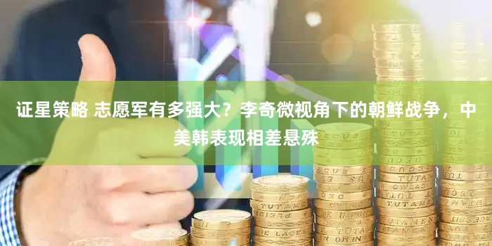 证星策略 志愿军有多强大？李奇微视角下的朝鲜战争，中美韩表现相差悬殊