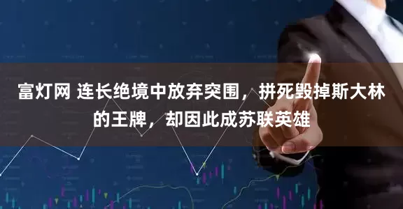 富灯网 连长绝境中放弃突围，拼死毁掉斯大林的王牌，却因此成苏联英雄