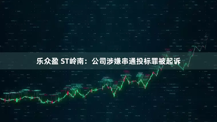 乐众盈 ST岭南：公司涉嫌串通投标罪被起诉