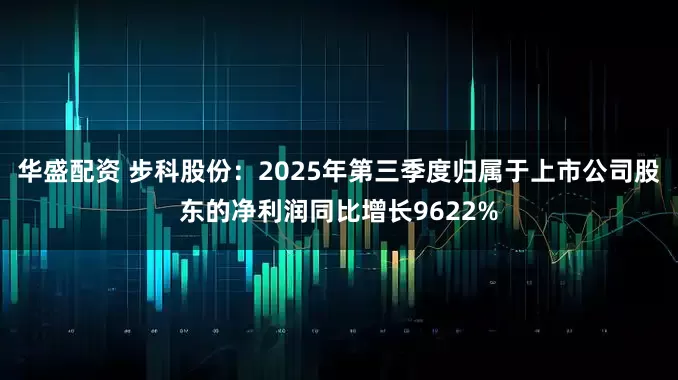 华盛配资 步科股份：2025年第三季度归属于上市公司股东的净利润同比增长9622%