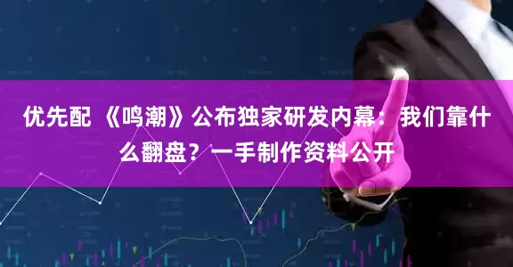 优先配 《鸣潮》公布独家研发内幕：我们靠什么翻盘？一手制作资料公开