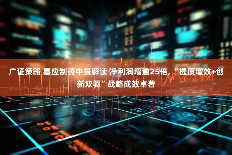 广证策略 嘉应制药中报解读 净利润增逾25倍, “提质增效+创新双驱”战略成效卓著