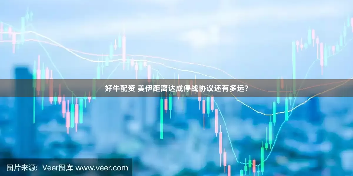 好牛配资 美伊距离达成停战协议还有多远？