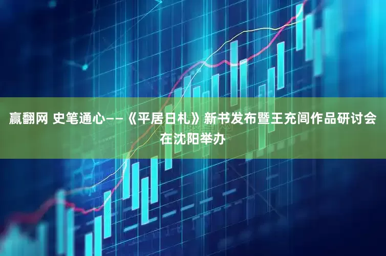 赢翻网 史笔通心——《平居日札》新书发布暨王充闾作品研讨会在沈阳举办